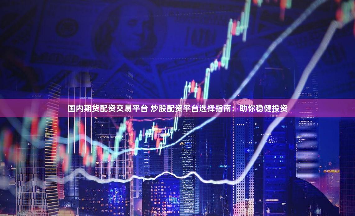 国内期货配资交易平台 炒股配资平台选择指南：助你稳健投资