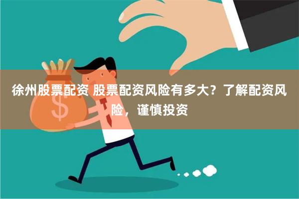徐州股票配资 股票配资风险有多大？了解配资风险，谨慎投资