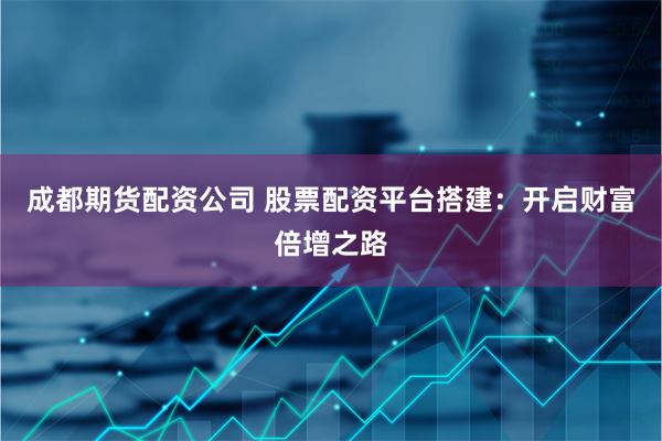 成都期货配资公司 股票配资平台搭建：开启财富倍增之路