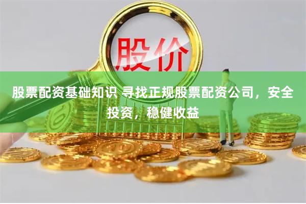 股票配资基础知识 寻找正规股票配资公司，安全投资，稳健收益