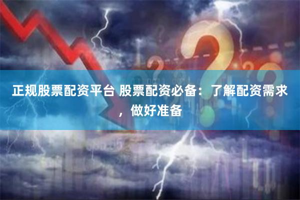 正规股票配资平台 股票配资必备：了解配资需求，做好准备