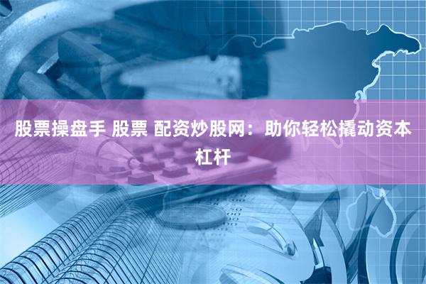 股票操盘手 股票 配资炒股网：助你轻松撬动资本杠杆