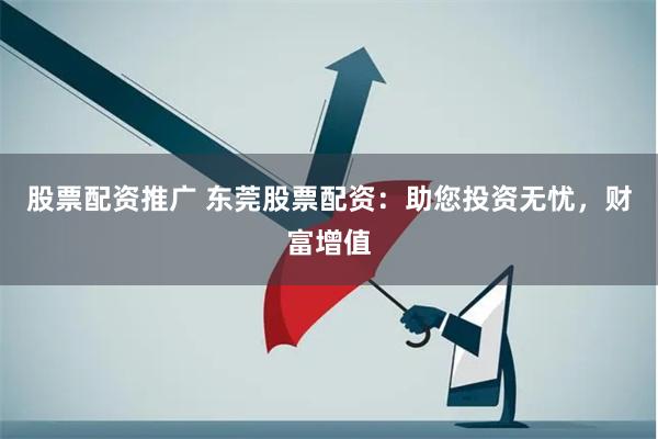 股票配资推广 东莞股票配资：助您投资无忧，财富增值