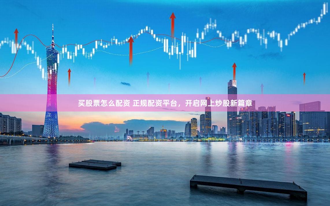 买股票怎么配资 正规配资平台，开启网上炒股新篇章