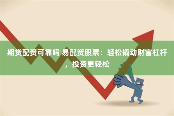 期货配资可靠吗 易配资股票：轻松撬动财富杠杆，投资更轻松