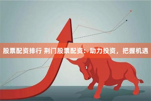 股票配资排行 荆门股票配资：助力投资，把握机遇