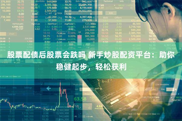 股票配债后股票会跌吗 新手炒股配资平台：助你稳健起步，轻松获利