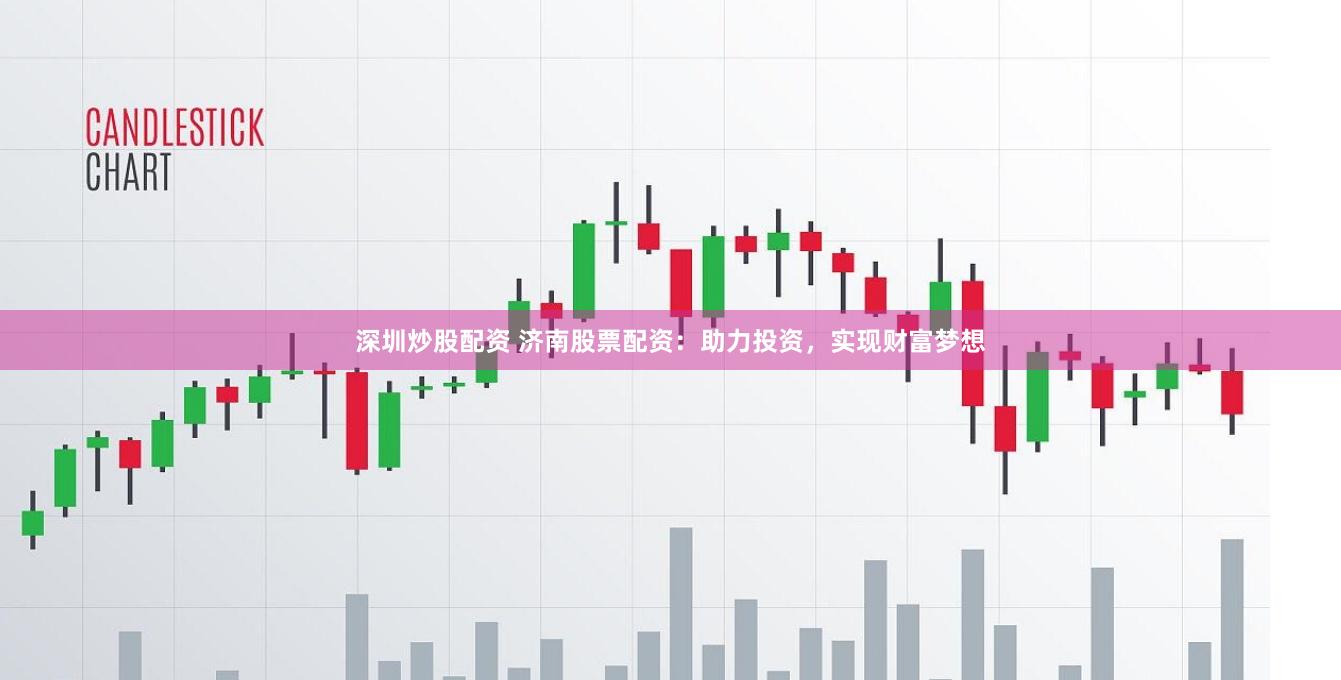 深圳炒股配资 济南股票配资：助力投资，实现财富梦想