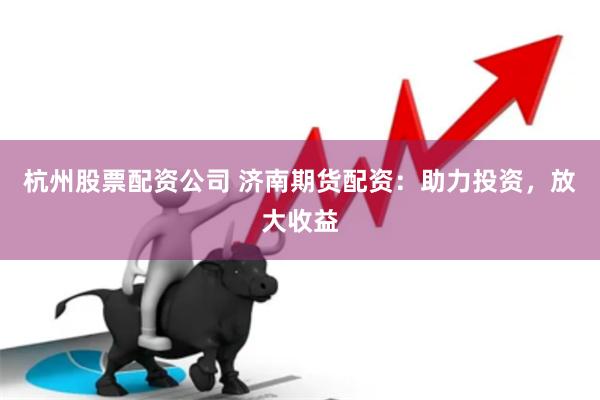 杭州股票配资公司 济南期货配资：助力投资，放大收益