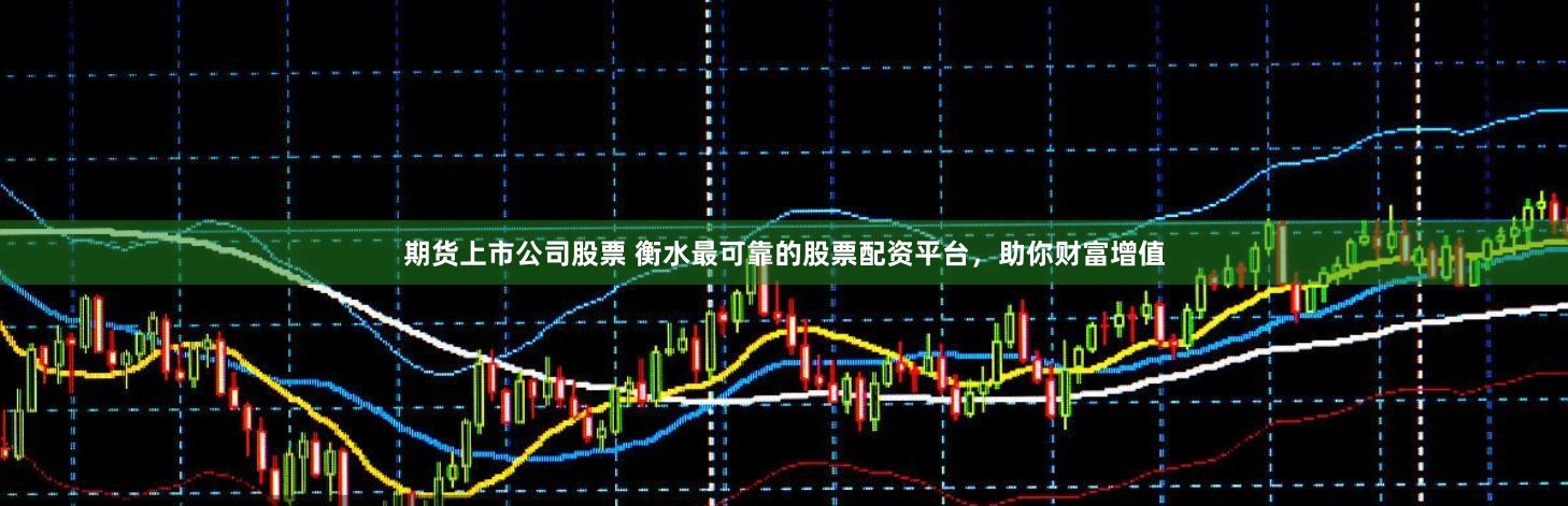 期货上市公司股票 衡水最可靠的股票配资平台，助你财富增值