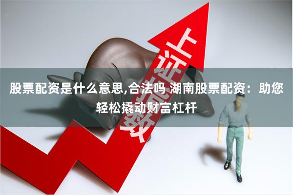股票配资是什么意思,合法吗 湖南股票配资：助您轻松撬动财富杠杆