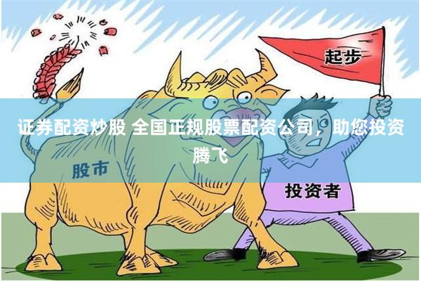 证券配资炒股 全国正规股票配资公司，助您投资腾飞