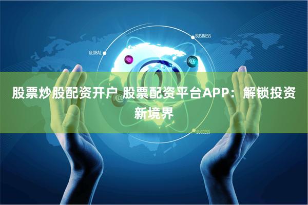 股票炒股配资开户 股票配资平台APP：解锁投资新境界