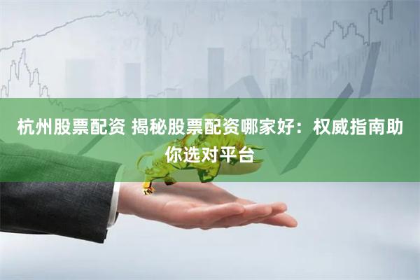 杭州股票配资 揭秘股票配资哪家好：权威指南助你选对平台