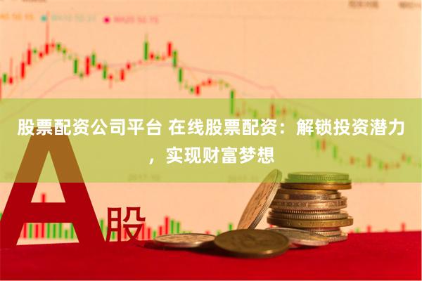 股票配资公司平台 在线股票配资：解锁投资潜力，实现财富梦想