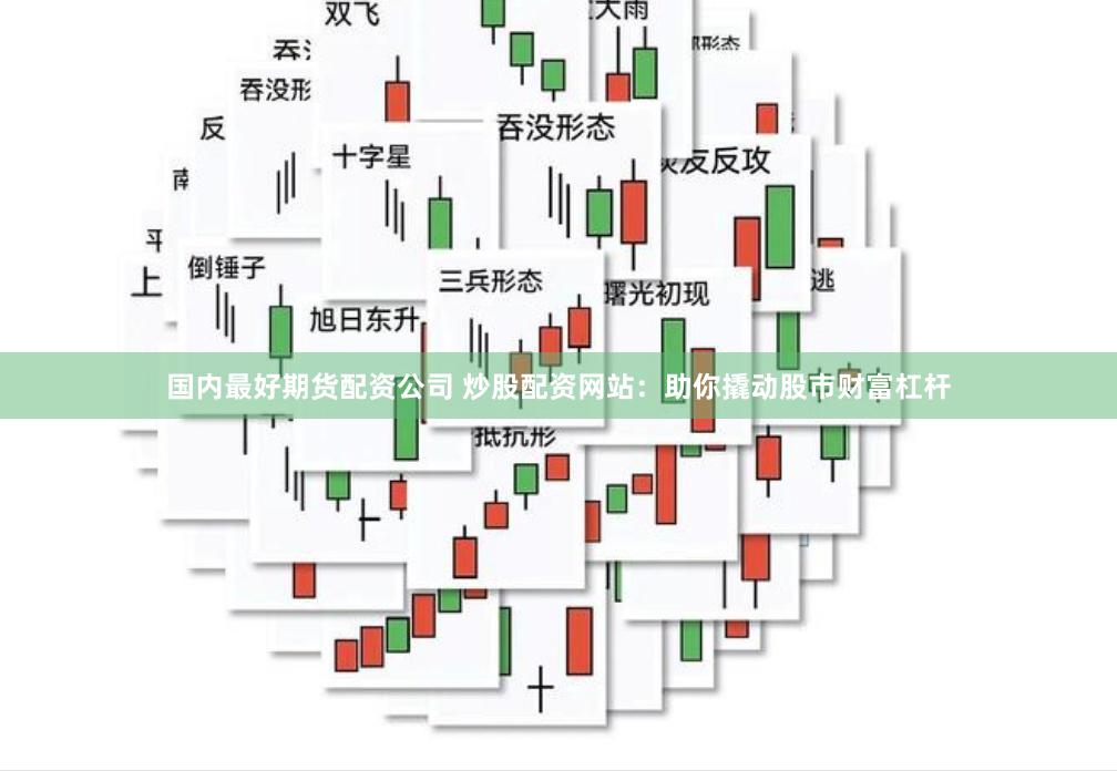 国内最好期货配资公司 炒股配资网站：助你撬动股市财富杠杆