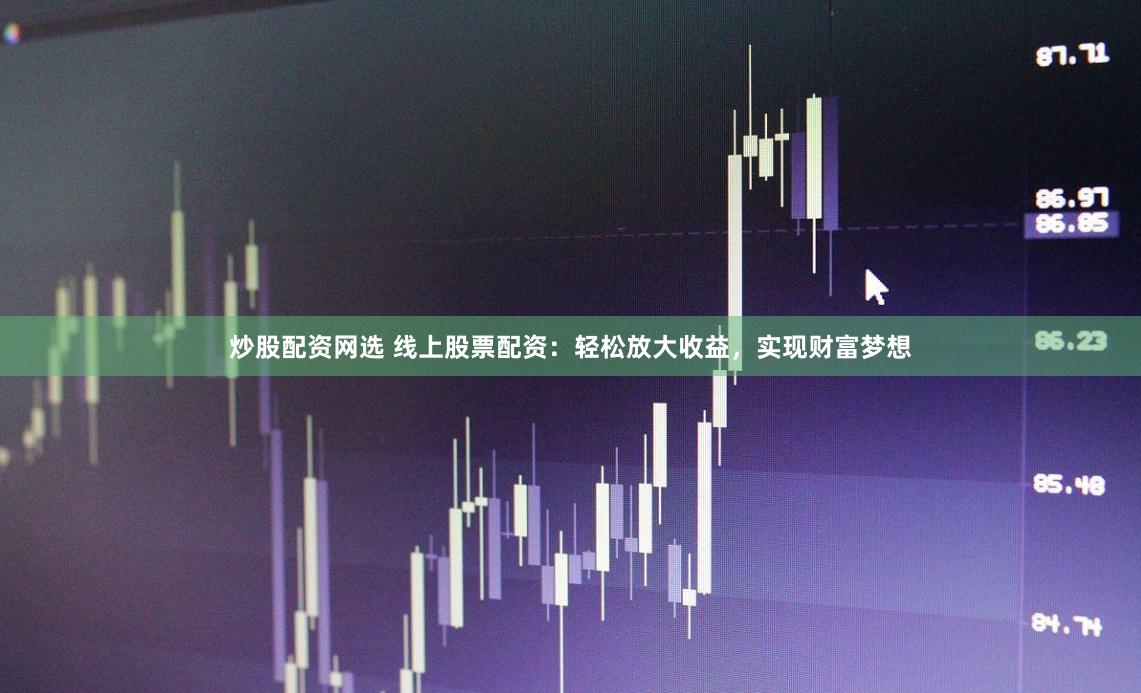 炒股配资网选 线上股票配资：轻松放大收益，实现财富梦想