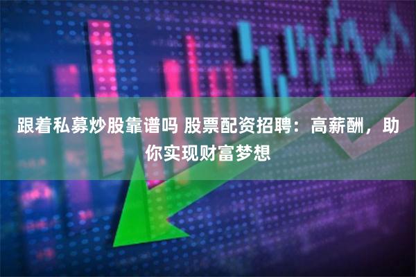 跟着私募炒股靠谱吗 股票配资招聘：高薪酬，助你实现财富梦想