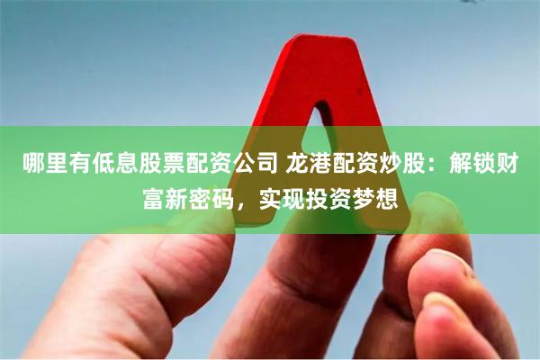 哪里有低息股票配资公司 龙港配资炒股：解锁财富新密码，实现投资梦想