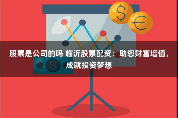 股票是公司的吗 临沂股票配资：助您财富增值，成就投资梦想