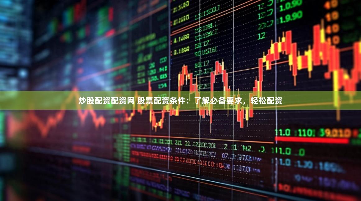 炒股配资配资网 股票配资条件：了解必备要求，轻松配资