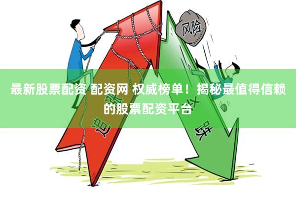 最新股票配资 配资网 权威榜单！揭秘最值得信赖的股票配资平台