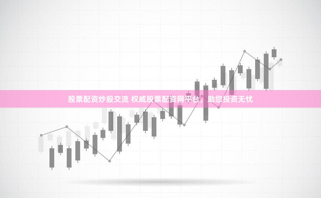 股票配资炒股交流 权威股票配资网平台，助您投资无忧