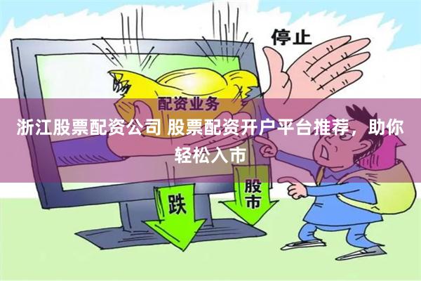浙江股票配资公司 股票配资开户平台推荐，助你轻松入市