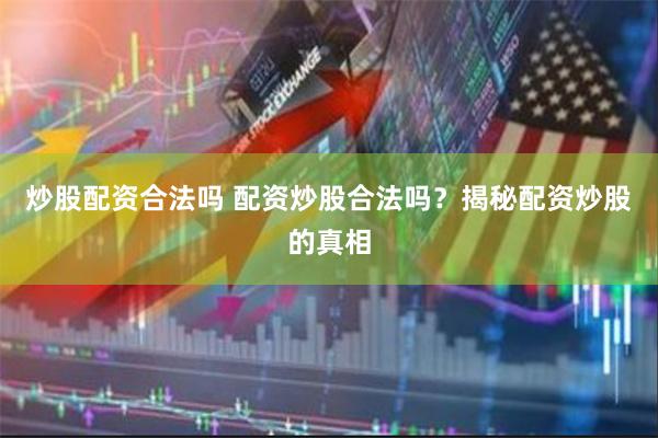 炒股配资合法吗 配资炒股合法吗？揭秘配资炒股的真相