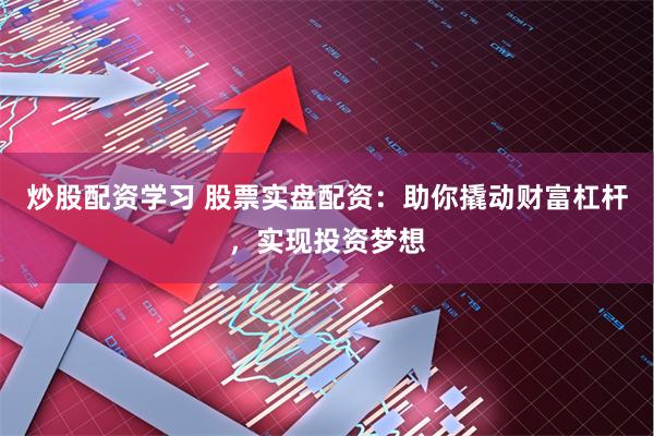 炒股配资学习 股票实盘配资：助你撬动财富杠杆，实现投资梦想