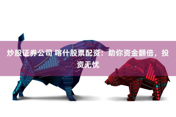 炒股证券公司 喀什股票配资：助你资金翻倍，投资无忧