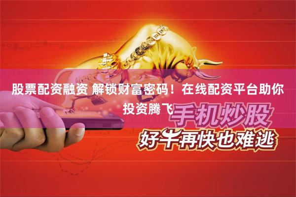 股票配资融资 解锁财富密码！在线配资平台助你投资腾飞