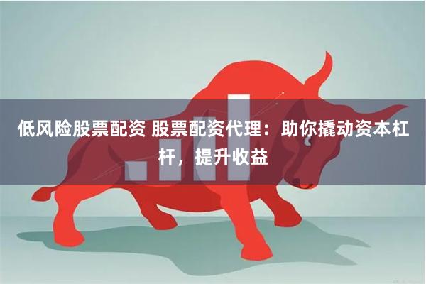 低风险股票配资 股票配资代理：助你撬动资本杠杆，提升收益