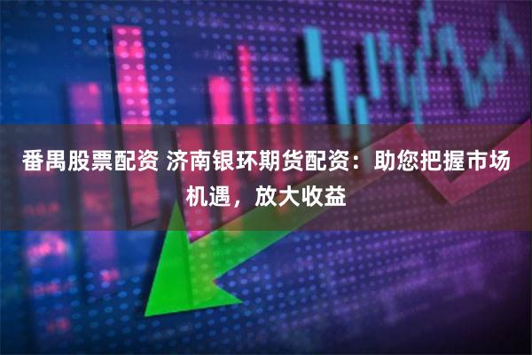 番禺股票配资 济南银环期货配资：助您把握市场机遇，放大收益