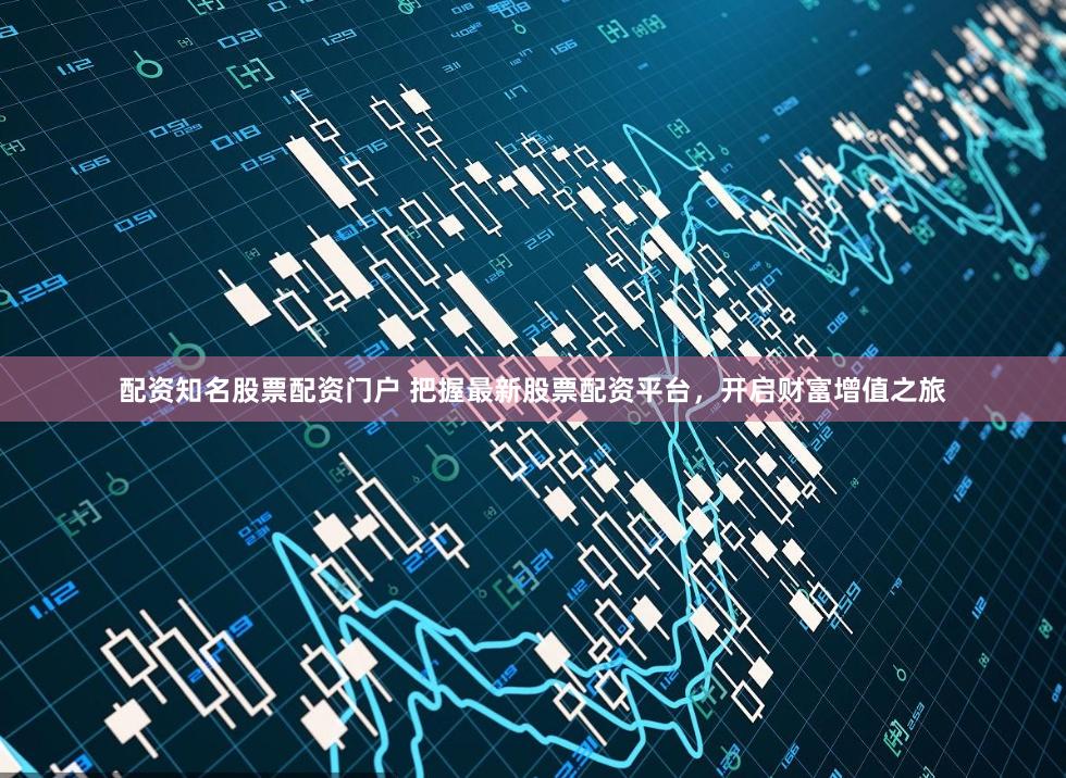配资知名股票配资门户 把握最新股票配资平台，开启财富增值之旅