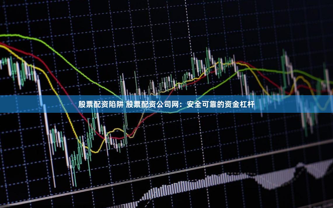 股票配资陷阱 股票配资公司网：安全可靠的资金杠杆