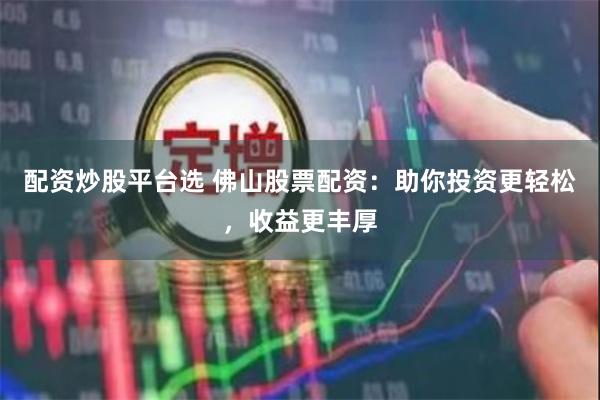 配资炒股平台选 佛山股票配资：助你投资更轻松，收益更丰厚