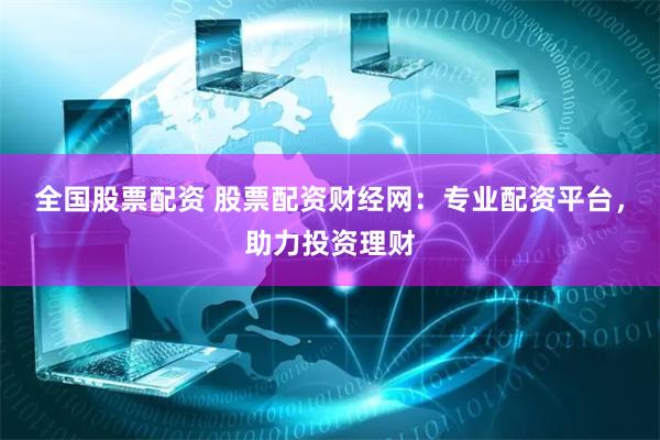 全国股票配资 股票配资财经网：专业配资平台，助力投资理财