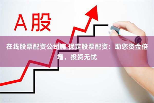 在线股票配资公司哪 保定股票配资：助您资金倍增，投资无忧