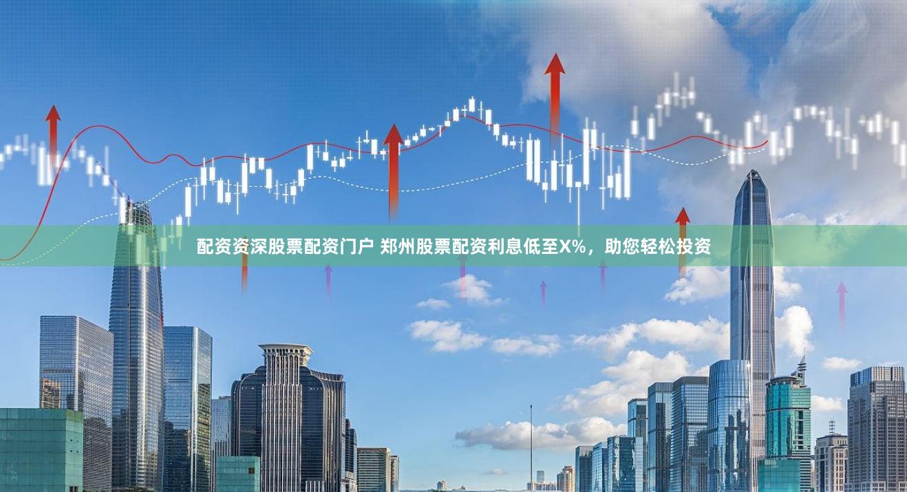 配资资深股票配资门户 郑州股票配资利息低至X%，助您轻松投资