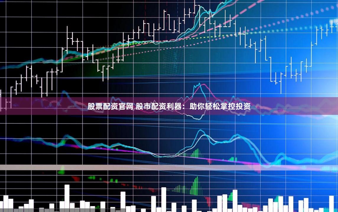 股票配资官网 股市配资利器：助你轻松掌控投资
