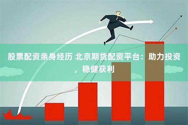 股票配资亲身经历 北京期货配资平台：助力投资，稳健获利