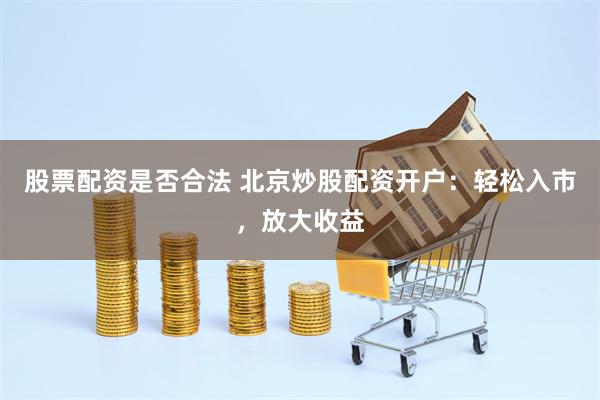 股票配资是否合法 北京炒股配资开户：轻松入市，放大收益
