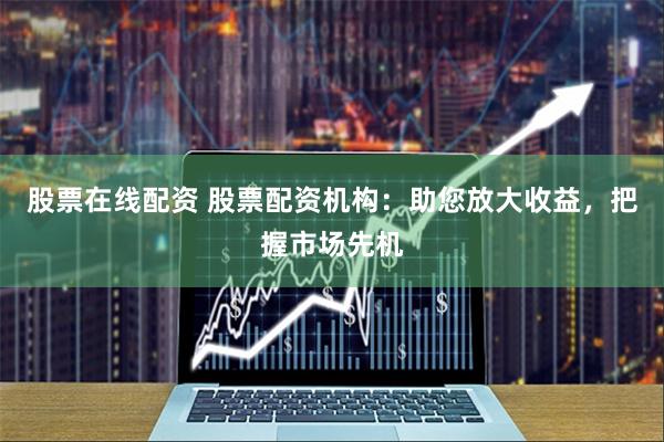 股票在线配资 股票配资机构：助您放大收益，把握市场先机