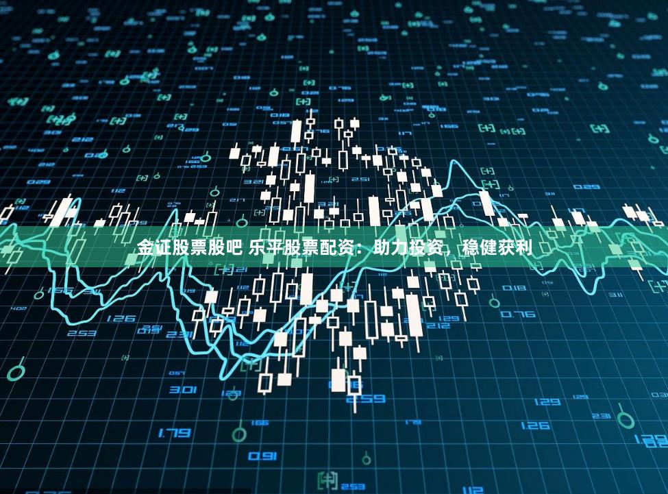 金证股票股吧 乐平股票配资：助力投资，稳健获利