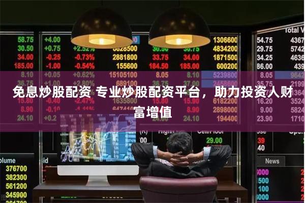 免息炒股配资 专业炒股配资平台，助力投资人财富增值