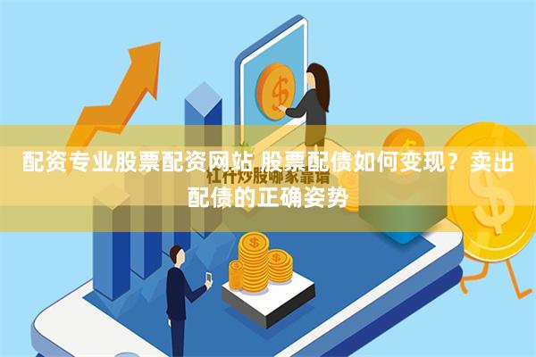 配资专业股票配资网站 股票配债如何变现？卖出配债的正确姿势