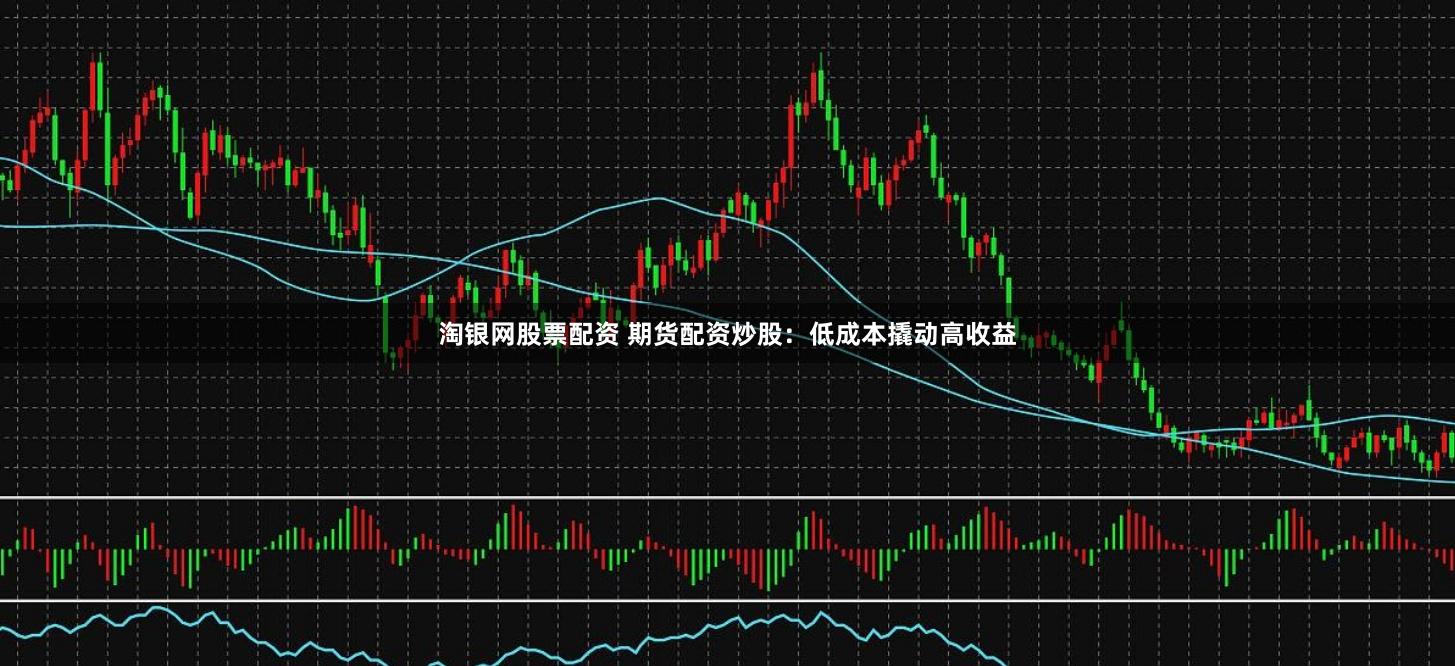 淘银网股票配资 期货配资炒股：低成本撬动高收益