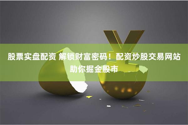 股票实盘配资 解锁财富密码！配资炒股交易网站助你掘金股市