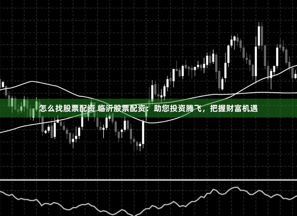 怎么找股票配资 临沂股票配资：助您投资腾飞，把握财富机遇